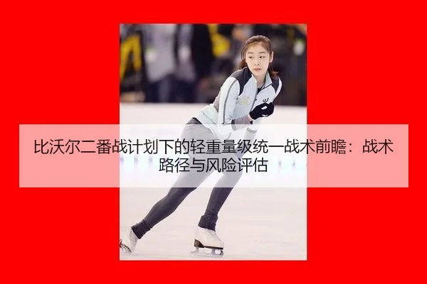 比沃尔二番战计划下的轻重量级统一战术前瞻：战术路径与风险评估